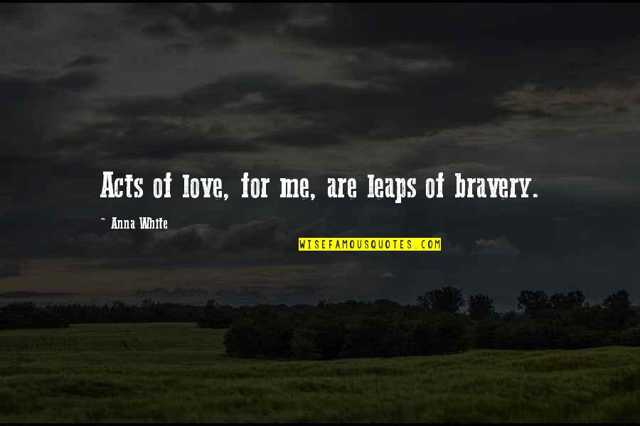 Bravery Quotes Quotes By Anna White: Acts of love, for me, are leaps of