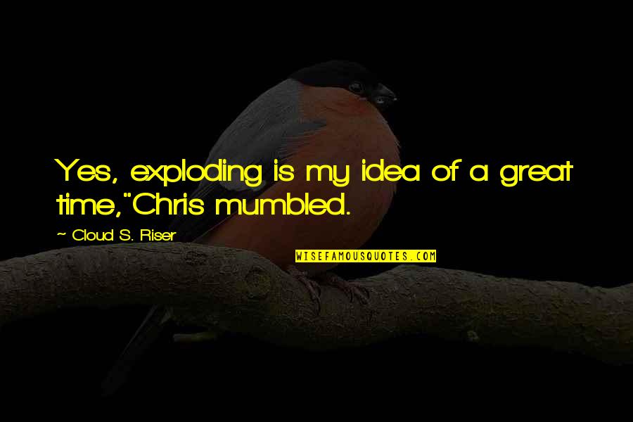 Brayan Oconer Quotes By Cloud S. Riser: Yes, exploding is my idea of a great Brayan Oconer Quotes By Cloud S. Riser: Yes, exploding is my idea of a great