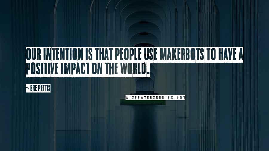 Bre Pettis quotes: Our intention is that people use MakerBots to have a positive impact on the world.