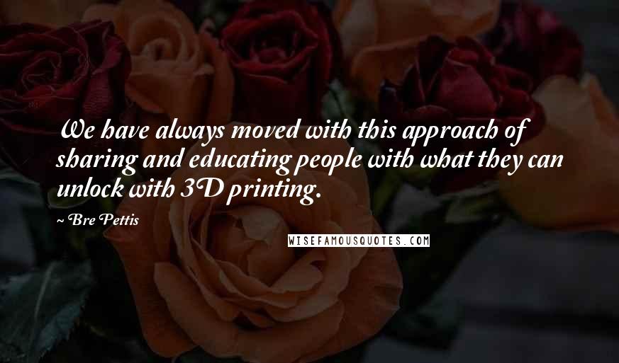 Bre Pettis quotes: We have always moved with this approach of sharing and educating people with what they can unlock with 3D printing.