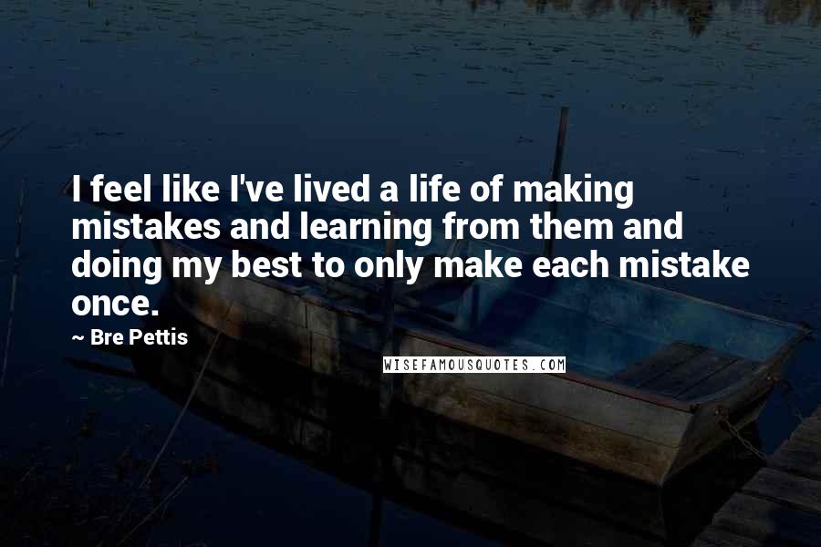 Bre Pettis quotes: I feel like I've lived a life of making mistakes and learning from them and doing my best to only make each mistake once.
