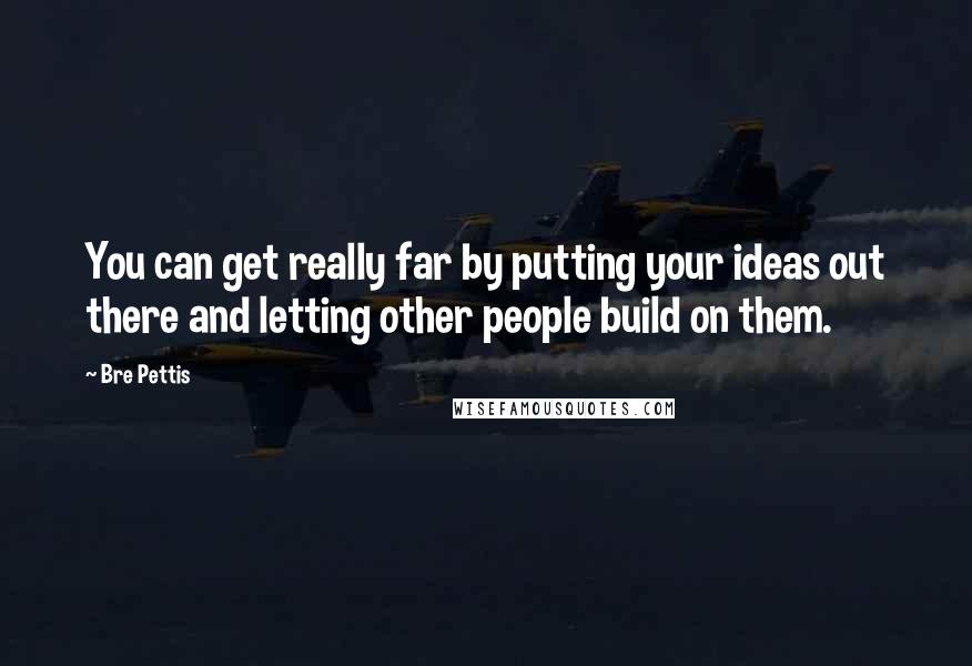 Bre Pettis quotes: You can get really far by putting your ideas out there and letting other people build on them.