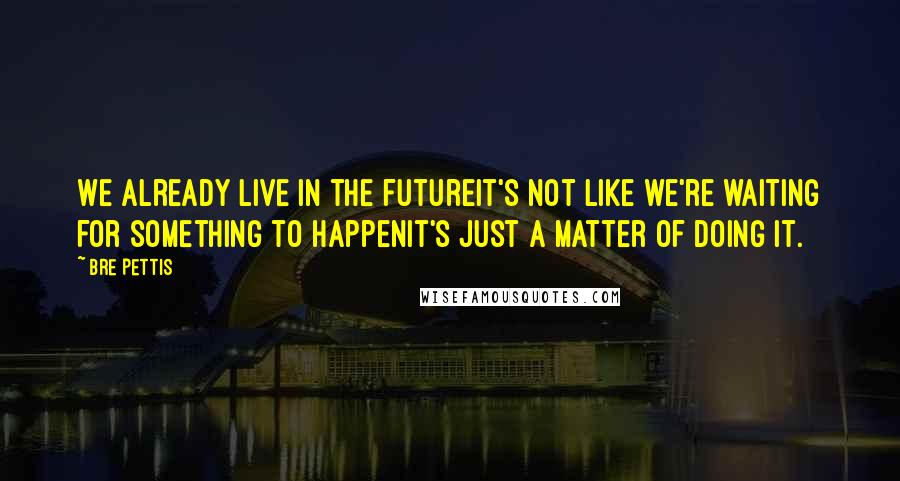 Bre Pettis quotes: We already live in the futureit's not like we're waiting for something to happenit's just a matter of doing it.