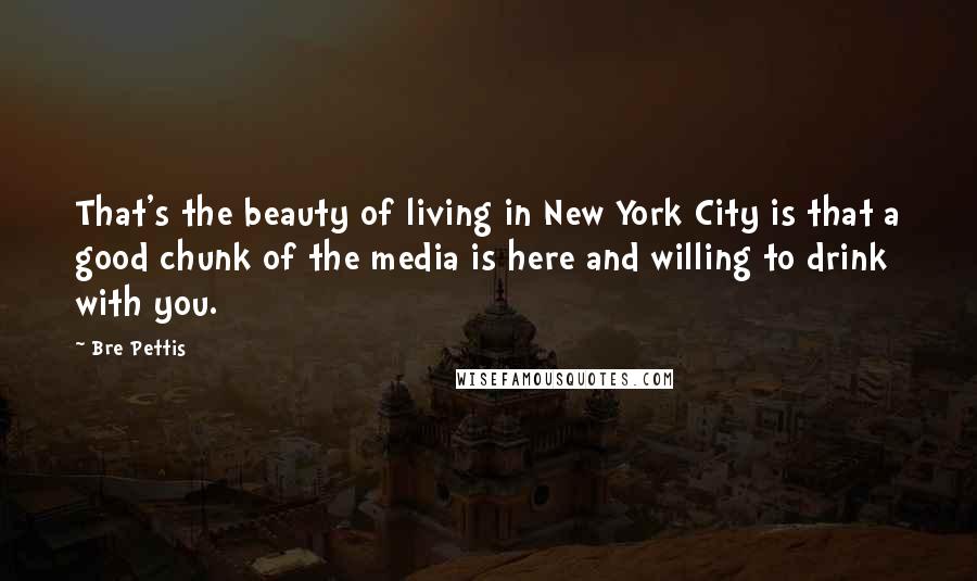 Bre Pettis quotes: That's the beauty of living in New York City is that a good chunk of the media is here and willing to drink with you.