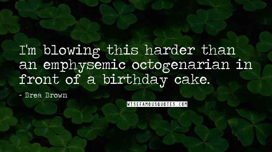 Brea Brown quotes: I'm blowing this harder than an emphysemic octogenarian in front of a birthday cake.