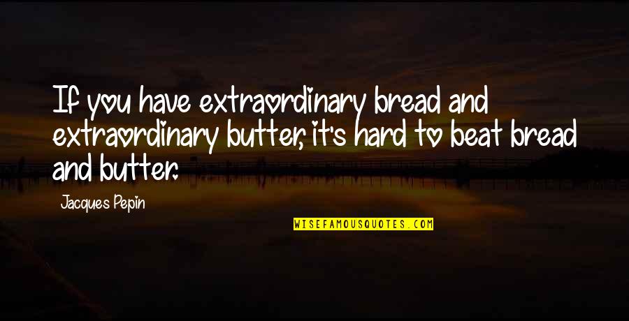 Bread And Butter Quotes By Jacques Pepin: If you have extraordinary bread and extraordinary butter,