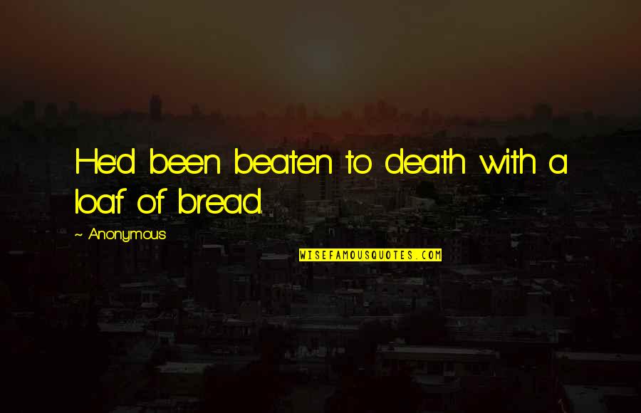 Bread Loaf Quotes By Anonymous: He'd been beaten to death with a loaf
