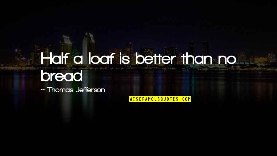 Bread Loaf Quotes By Thomas Jefferson: Half a loaf is better than no bread