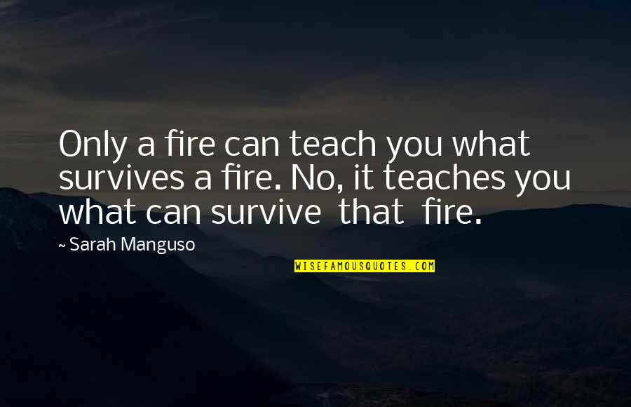 Bread Lover Quotes By Sarah Manguso: Only a fire can teach you what survives Bread Lover Quotes By Sarah Manguso: Only a fire can teach you what survives
