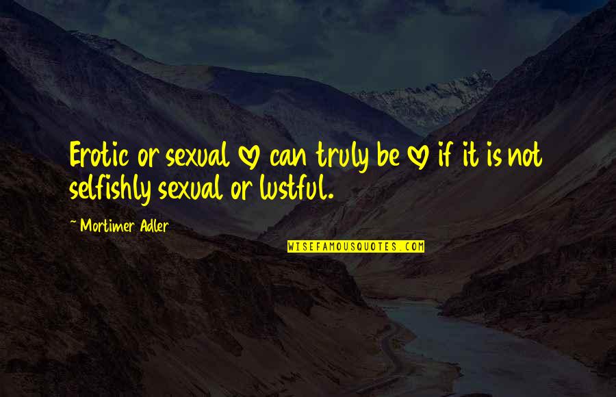 Breadlike Quotes By Mortimer Adler: Erotic or sexual love can truly be love