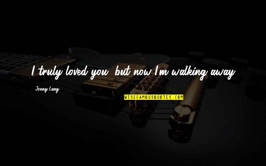 Break Away Quotes By Jonny Lang: I truly loved you, but now I'm walking