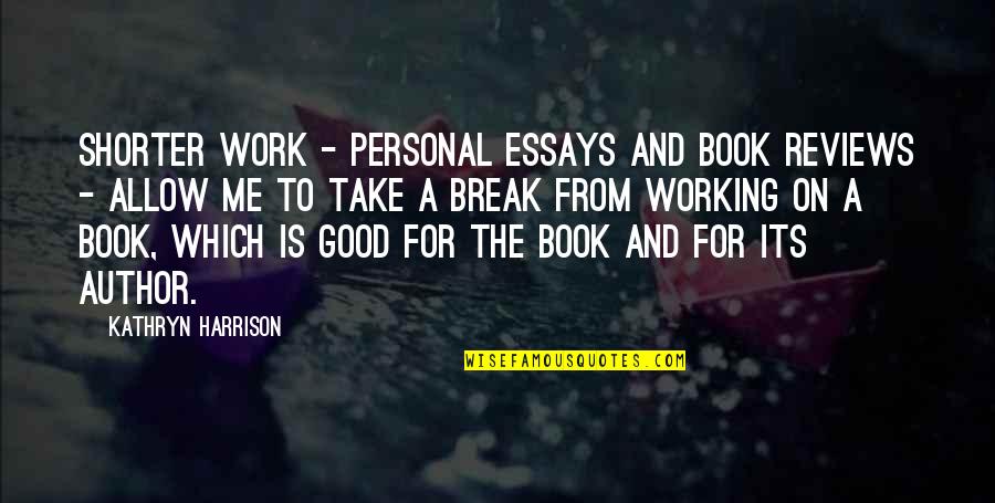 Break From Work Quotes By Kathryn Harrison: Shorter work - personal essays and book reviews