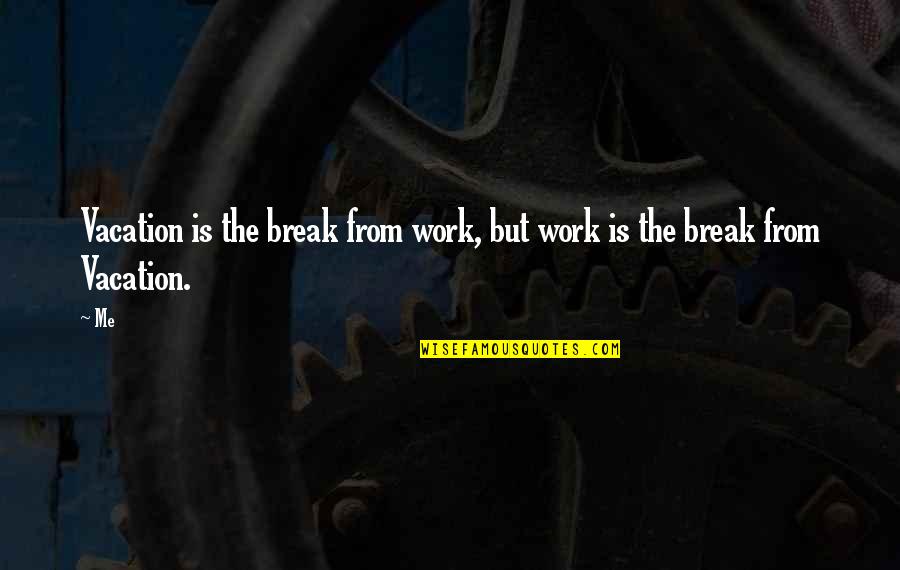 Break From Work Quotes By Me: Vacation is the break from work, but work