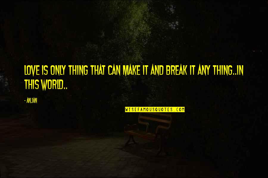 Break Love Quotes By Anjan: love is only thing that can make it