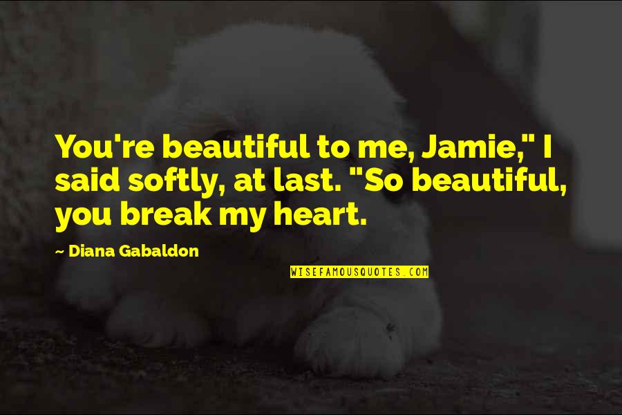 Break My Heart Quotes By Diana Gabaldon: You're beautiful to me, Jamie," I said softly, Break My Heart Quotes By Diana Gabaldon: You're beautiful to me, Jamie," I said softly,