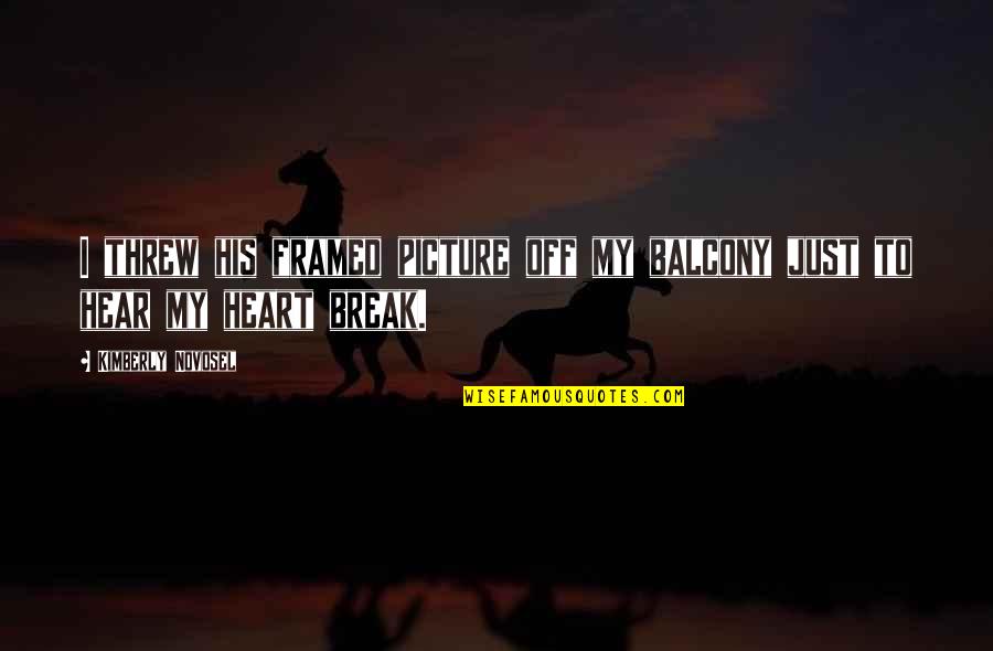Break My Heart Quotes By Kimberly Novosel: I threw his framed picture off my balcony Break My Heart Quotes By Kimberly Novosel: I threw his framed picture off my balcony