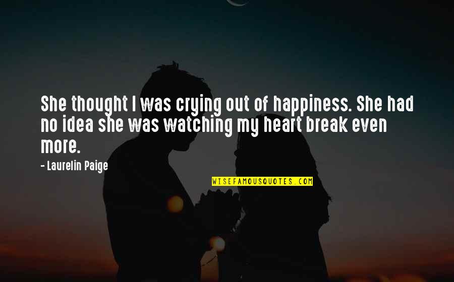 Break My Heart Quotes By Laurelin Paige: She thought I was crying out of happiness. Break My Heart Quotes By Laurelin Paige: She thought I was crying out of happiness.
