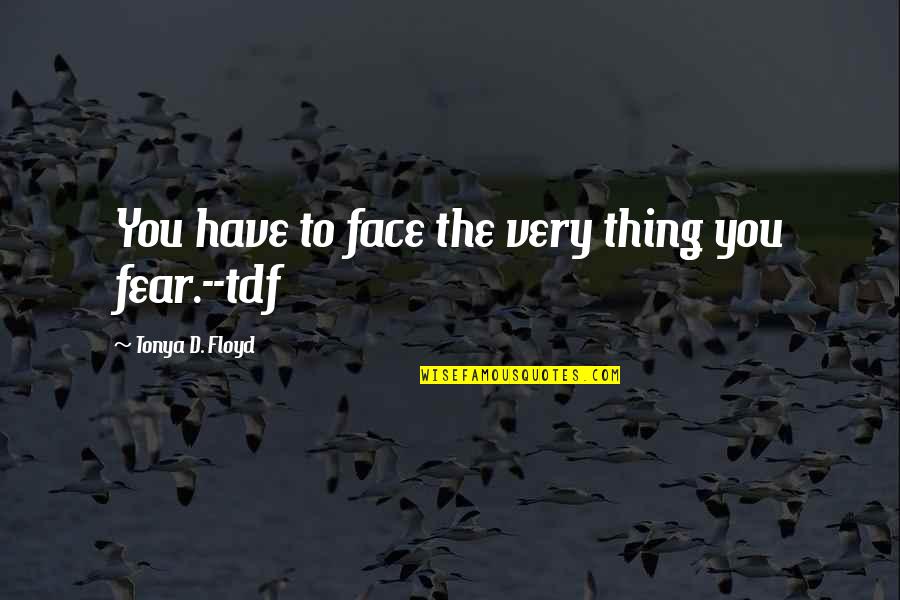 Break The Fear Quotes By Tonya D. Floyd: You have to face the very thing you Break The Fear Quotes By Tonya D. Floyd: You have to face the very thing you