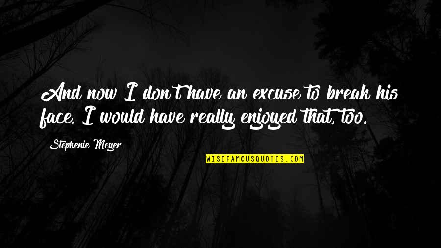 Break Your Face Quotes By Stephenie Meyer: And now I don't have an excuse to