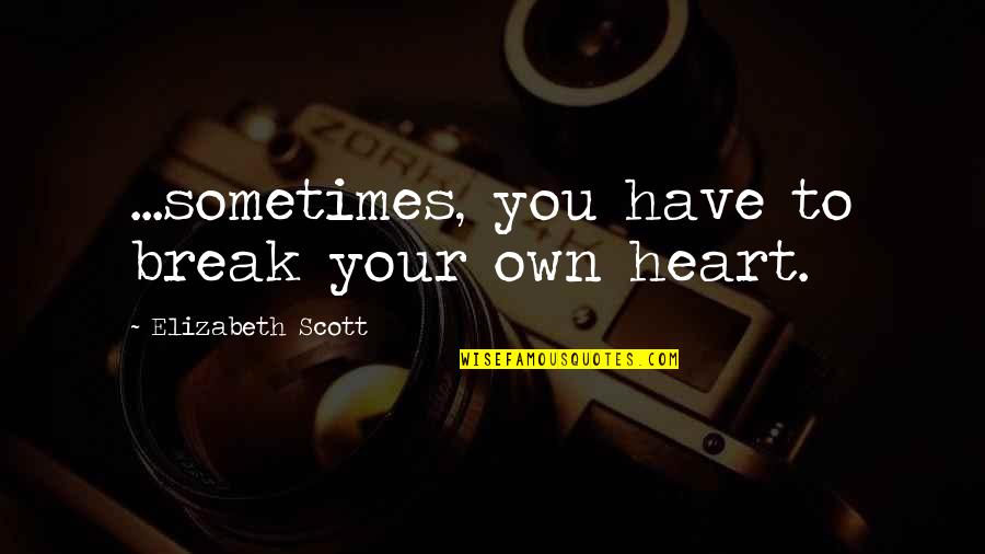 Break Your Heart Quotes By Elizabeth Scott: ...sometimes, you have to break your own heart. Break Your Heart Quotes By Elizabeth Scott: ...sometimes, you have to break your own heart.