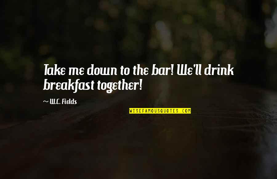 Breakfast Bar Quotes By W.C. Fields: Take me down to the bar! We'll drink