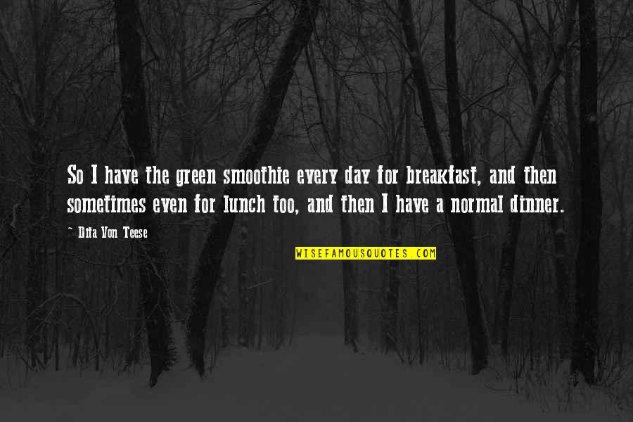 Breakfast Lunch And Dinner Quotes By Dita Von Teese: So I have the green smoothie every day Breakfast Lunch And Dinner Quotes By Dita Von Teese: So I have the green smoothie every day