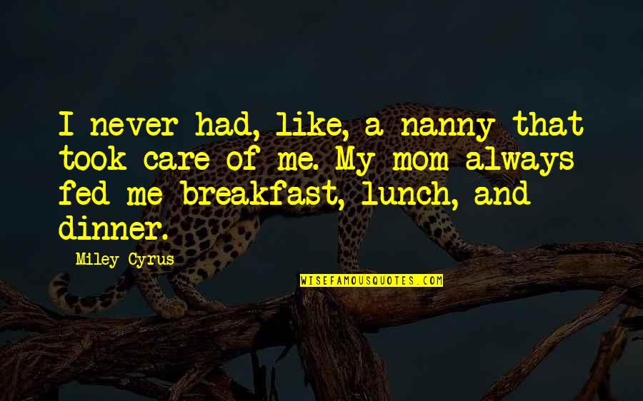 Breakfast Lunch And Dinner Quotes By Miley Cyrus: I never had, like, a nanny that took Breakfast Lunch And Dinner Quotes By Miley Cyrus: I never had, like, a nanny that took