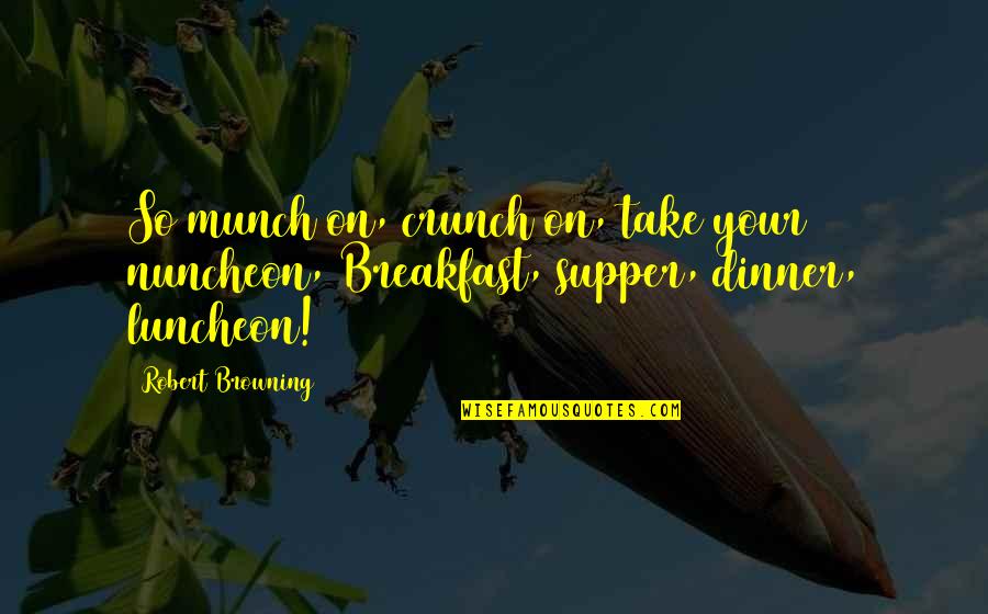 Breakfast Lunch And Dinner Quotes By Robert Browning: So munch on, crunch on, take your nuncheon,