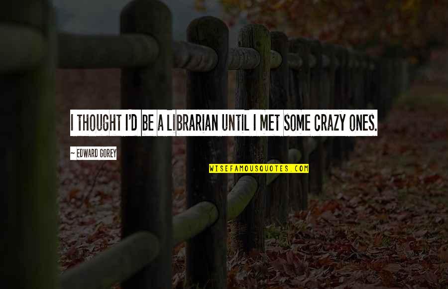 Breaking A Bad Habit Quotes By Edward Gorey: I thought I'd be a librarian until I Breaking A Bad Habit Quotes By Edward Gorey: I thought I'd be a librarian until I