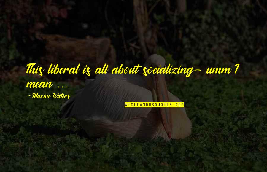 Breaking Bad Finale Quotes By Maxine Waters: This liberal is all about socializing- umm I Breaking Bad Finale Quotes By Maxine Waters: This liberal is all about socializing- umm I