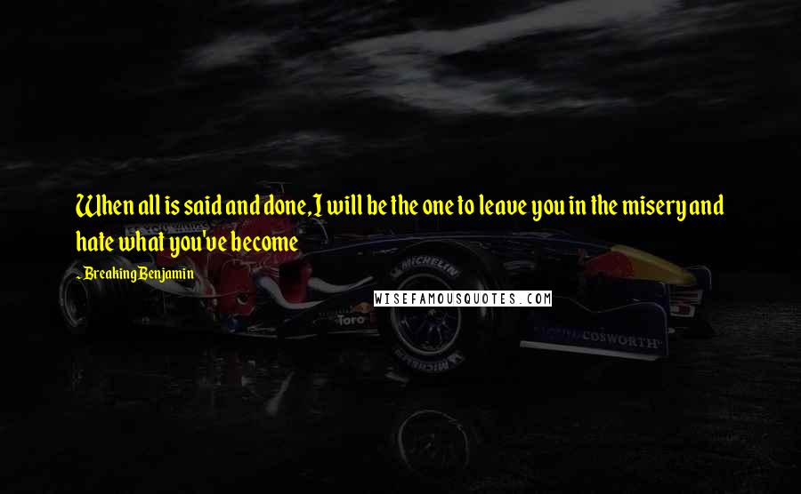 Breaking Benjamin quotes: When all is said and done,I will be the one to leave you in the misery and hate what you've become