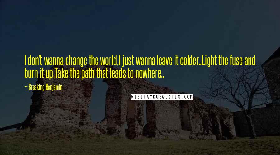 Breaking Benjamin quotes: I don't wanna change the world,I just wanna leave it colder..Light the fuse and burn it up,Take the path that leads to nowhere..