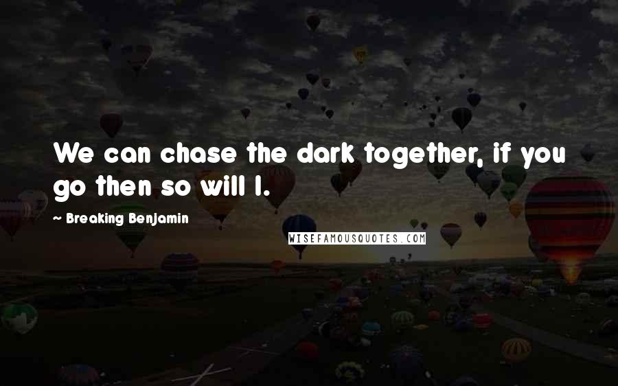 Breaking Benjamin quotes: We can chase the dark together, if you go then so will I.