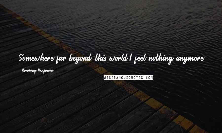 Breaking Benjamin quotes: Somewhere far beyond this world,I feel nothing anymore