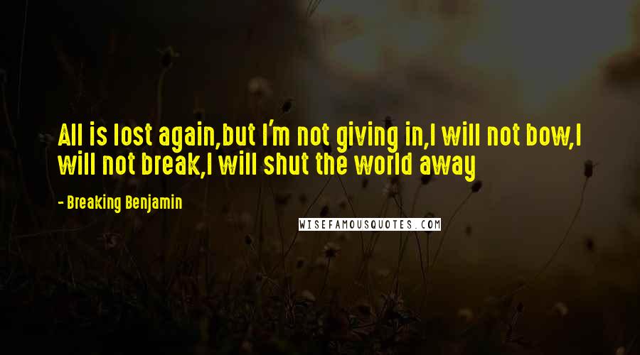 Breaking Benjamin quotes: All is lost again,but I'm not giving in,I will not bow,I will not break,I will shut the world away