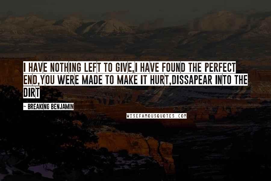 Breaking Benjamin quotes: I have nothing left to give,I have found the perfect end,you were made to make it hurt,dissapear into the dirt