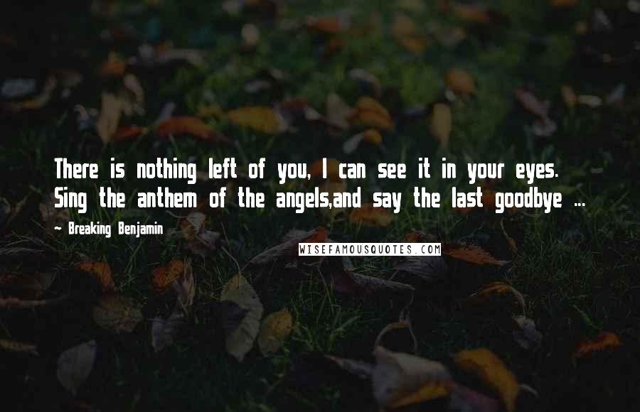 Breaking Benjamin quotes: There is nothing left of you, I can see it in your eyes. Sing the anthem of the angels,and say the last goodbye ...
