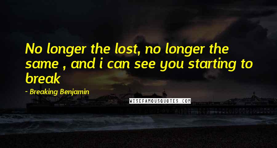 Breaking Benjamin quotes: No longer the lost, no longer the same , and i can see you starting to break