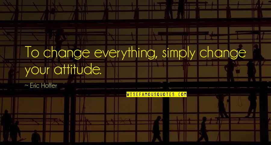 Breaking Down And Getting Back Up Quotes By Eric Hoffer: To change everything, simply change your attitude.