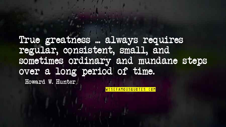 Breaking Free From Depression Quotes By Howard W. Hunter: True greatness ... always requires regular, consistent, small,