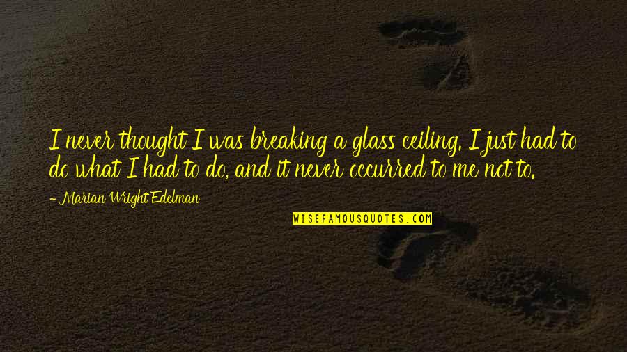 Breaking Glass Quotes By Marian Wright Edelman: I never thought I was breaking a glass Breaking Glass Quotes By Marian Wright Edelman: I never thought I was breaking a glass