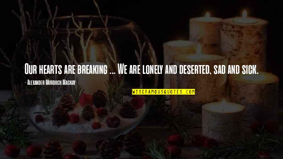 Breaking Hearts Quotes By Alexander Murdoch Mackay: Our hearts are breaking ... We are lonely