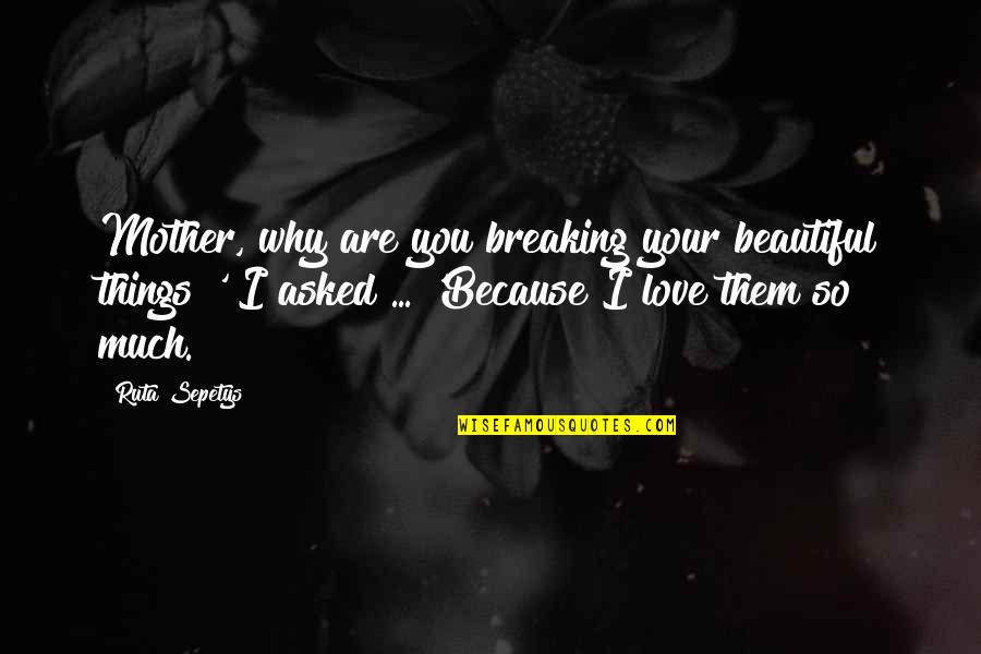 Breaking Things Quotes By Ruta Sepetys: Mother, why are you breaking your beautiful things?'