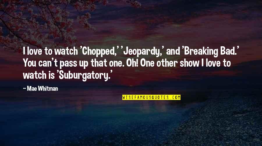Breaking Up Love Quotes By Mae Whitman: I love to watch 'Chopped,' 'Jeopardy,' and 'Breaking Breaking Up Love Quotes By Mae Whitman: I love to watch 'Chopped,' 'Jeopardy,' and 'Breaking