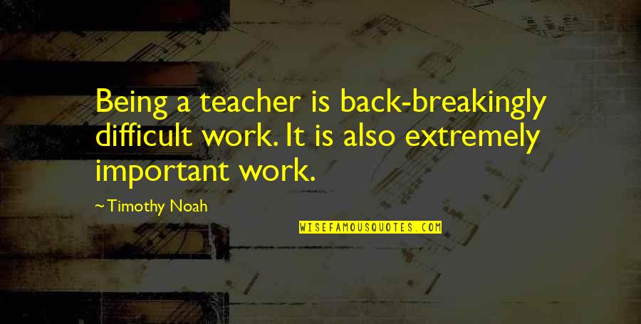 Breakingly Quotes By Timothy Noah: Being a teacher is back-breakingly difficult work. It