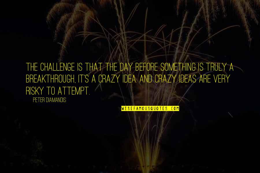 Breakthrough Ideas Quotes By Peter Diamandis: The challenge is that the day before something