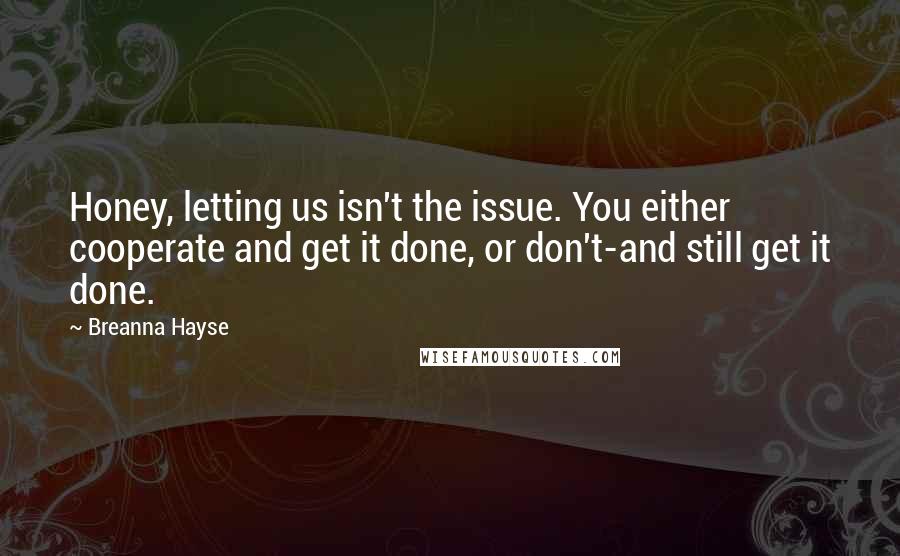 Breanna Hayse quotes: Honey, letting us isn't the issue. You either cooperate and get it done, or don't-and still get it done.