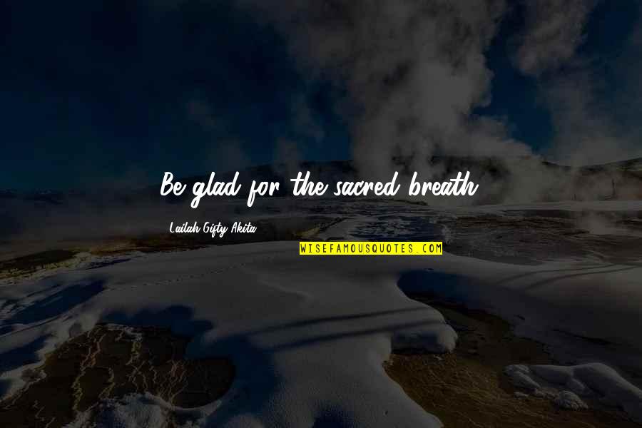 Breath For Life Quotes By Lailah Gifty Akita: Be glad for the sacred breath.