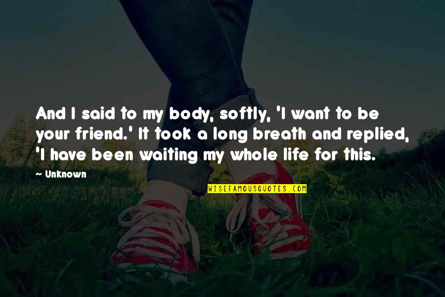 Breath For Life Quotes By Unknown: And I said to my body, softly, 'I