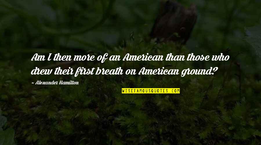 Breath On Quotes By Alexander Hamilton: Am I then more of an American than Breath On Quotes By Alexander Hamilton: Am I then more of an American than